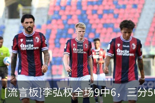 [流言板]李弘权全场9中6，三分5中3得到15分8篮板3助攻1抢断